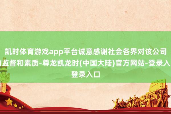 凯时体育游戏app平台诚意感谢社会各界对该公司的监督和素质-尊龙凯龙时(中国大陆)官方网站-登录入口
