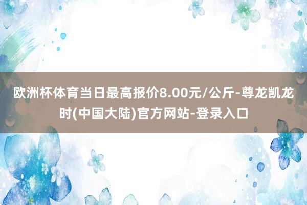 欧洲杯体育当日最高报价8.00元/公斤-尊龙凯龙时(中国大陆)官方网站-登录入口
