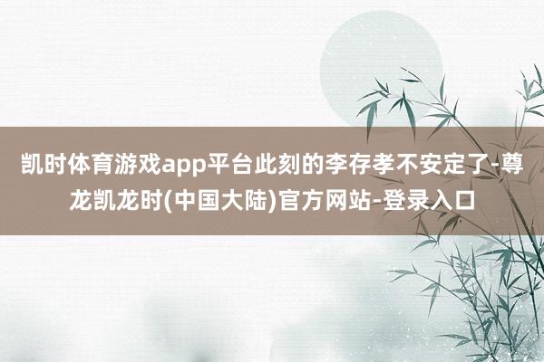 凯时体育游戏app平台此刻的李存孝不安定了-尊龙凯龙时(中国大陆)官方网站-登录入口
