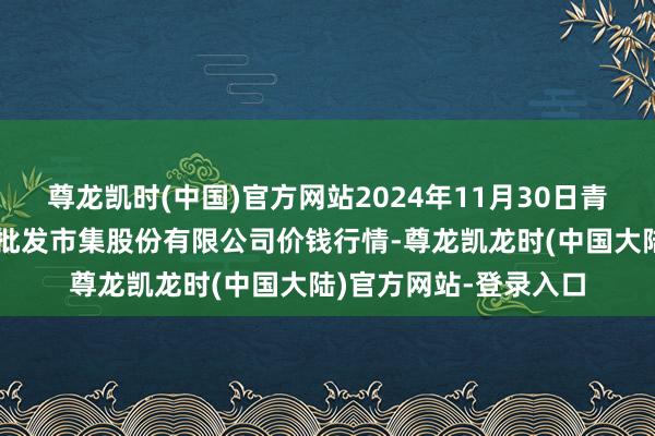 尊龙凯时(中国)官方网站2024年11月30日青岛抚顺道蔬菜副食物批发市集股份有限公司价钱行情-尊龙凯龙时(中国大陆)官方网站-登录入口