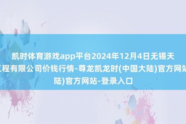 凯时体育游戏app平台2024年12月4日无锡天鹏菜篮子工程有限公司价钱行情-尊龙凯龙时(中国大陆)官方网站-登录入口