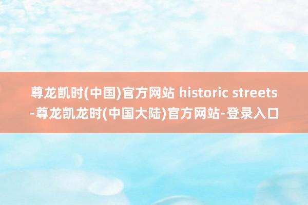 尊龙凯时(中国)官方网站 historic streets-尊龙凯龙时(中国大陆)官方网站-登录入口