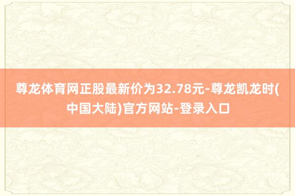 尊龙体育网正股最新价为32.78元-尊龙凯龙时(中国大陆)官方网站-登录入口