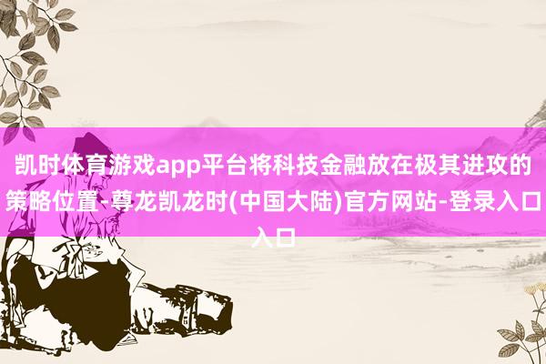 凯时体育游戏app平台将科技金融放在极其进攻的策略位置-尊龙凯龙时(中国大陆)官方网站-登录入口
