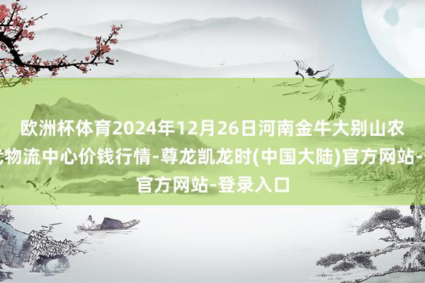 欧洲杯体育2024年12月26日河南金牛大别山农居品当代物流中心价钱行情-尊龙凯龙时(中国大陆)官方网站-登录入口