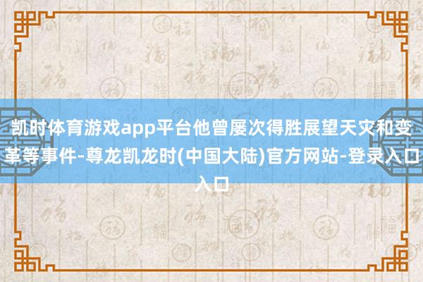 凯时体育游戏app平台他曾屡次得胜展望天灾和变革等事件-尊龙凯龙时(中国大陆)官方网站-登录入口