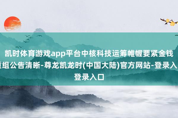凯时体育游戏app平台 中核科技运筹帷幄要紧金钱重组 公告清晰-尊龙凯龙时(中国大陆)官方网站-登录入口