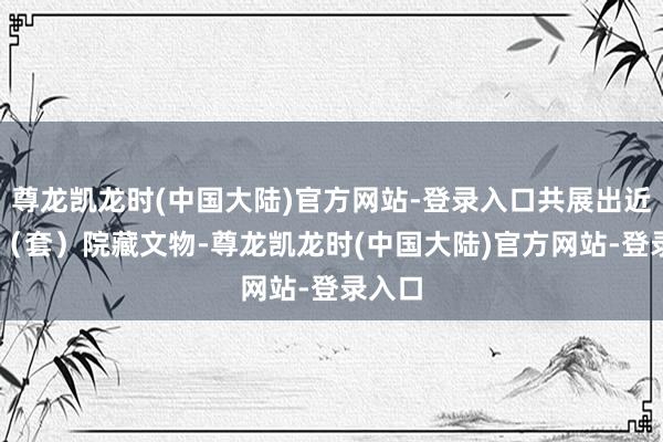 尊龙凯龙时(中国大陆)官方网站-登录入口共展出近70件(套)院藏文物-尊龙凯龙时(中国大陆)官方网站-登录入口