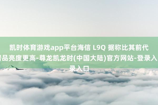 凯时体育游戏app平台海信 L9Q 据称比其前代居品亮度更高-尊龙凯龙时(中国大陆)官方网站-登录入口