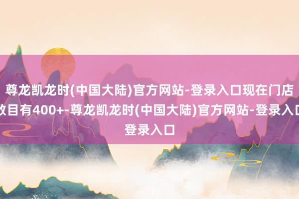 尊龙凯龙时(中国大陆)官方网站-登录入口现在门店数目有400+-尊龙凯龙时(中国大陆)官方网站-登录入口