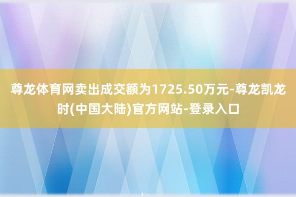 尊龙体育网卖出成交额为1725.50万元-尊龙凯龙时(中国大陆)官方网站-登录入口