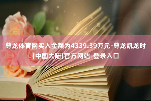 尊龙体育网买入金额为4339.39万元-尊龙凯龙时(中国大陆)官方网站-登录入口