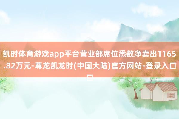 凯时体育游戏app平台营业部席位悉数净卖出1165.82万元-尊龙凯龙时(中国大陆)官方网站-登录入口