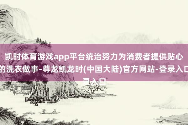 凯时体育游戏app平台统治努力为消费者提供贴心的洗衣做事-尊龙凯龙时(中国大陆)官方网站-登录入口