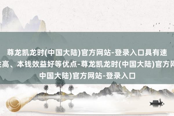 尊龙凯龙时(中国大陆)官方网站-登录入口具有速率快、生动性高、本钱效益好等优点-尊龙凯龙时(中国大陆)官方网站-登录入口