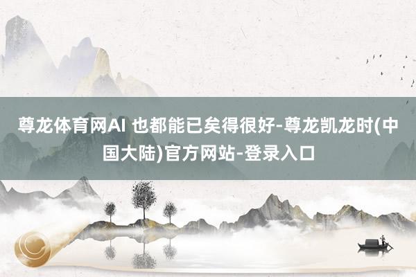 尊龙体育网AI 也都能已矣得很好-尊龙凯龙时(中国大陆)官方网站-登录入口