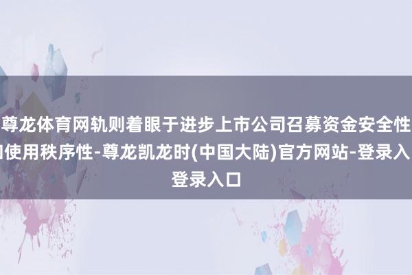 尊龙体育网轨则着眼于进步上市公司召募资金安全性和使用秩序性-尊龙凯龙时(中国大陆)官方网站-登录入口