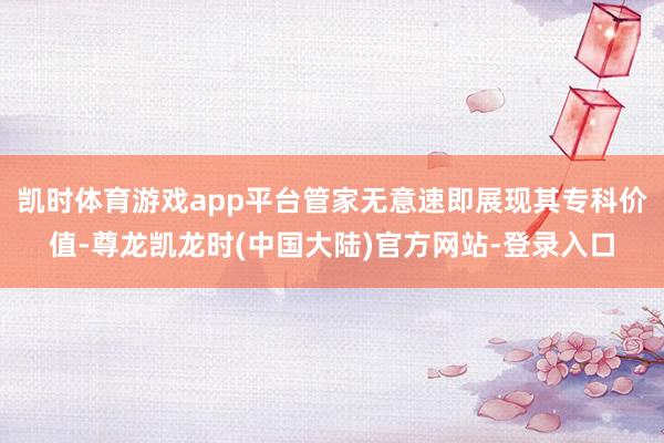 凯时体育游戏app平台管家无意速即展现其专科价值-尊龙凯龙时(中国大陆)官方网站-登录入口