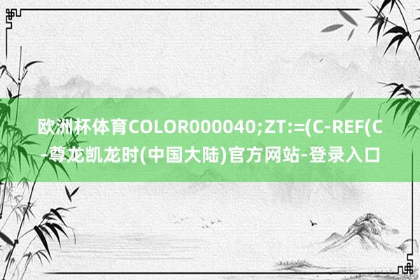 欧洲杯体育COLOR000040;ZT:=(C-REF(C-尊龙凯龙时(中国大陆)官方网站-登录入口