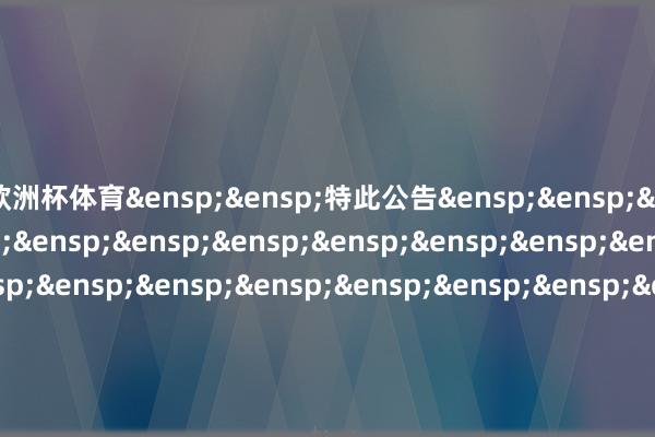 欧洲杯体育 特此公告 中原基金处理有限公司 二○二五年二月七日 -尊龙凯龙时(中国大陆)官方网站-登录入口