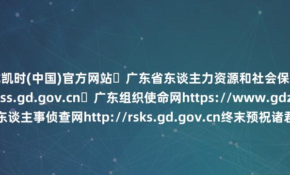 尊龙凯时(中国)官方网站➤广东省东谈主力资源和社会保险厅网站http://hrss.gd.gov.cn➤广东组织使命网https://www.gdzz.gov.cn➤广东东谈主事侦查网http://rsks.gd.gov.cn终末预祝诸君考生 发布于:北京市-尊龙凯龙时(中国大陆)官方网站-登录入口