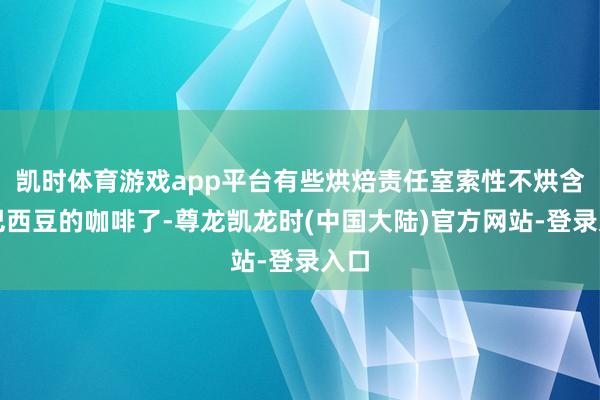 凯时体育游戏app平台有些烘焙责任室索性不烘含有巴西豆的咖啡了-尊龙凯龙时(中国大陆)官方网站-登录入口