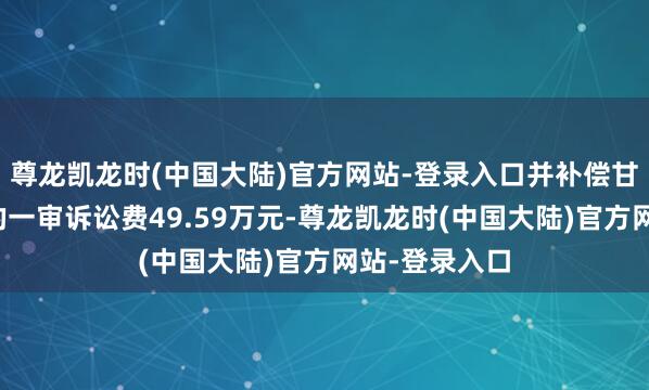 尊龙凯龙时(中国大陆)官方网站-登录入口并补偿甘李药业承担的一审诉讼费49.59万元-尊龙凯龙时(中国大陆)官方网站-登录入口