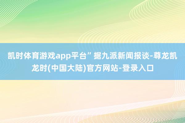 凯时体育游戏app平台”　　据九派新闻报谈-尊龙凯龙时(中国大陆)官方网站-登录入口