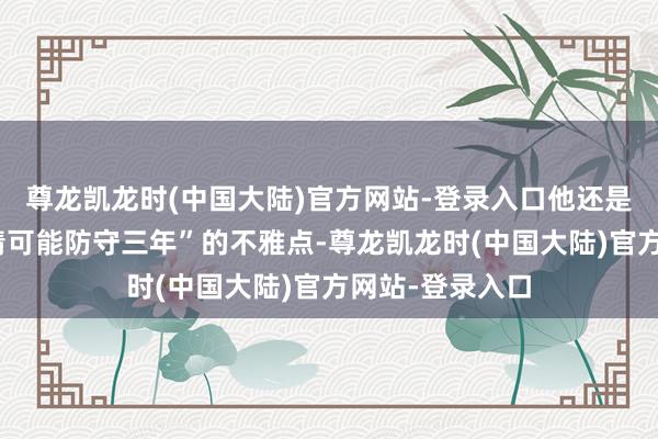 尊龙凯龙时(中国大陆)官方网站-登录入口他还是防守“这轮行情可能防守三年”的不雅点-尊龙凯龙时(中国大陆)官方网站-登录入口