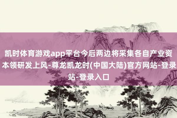 凯时体育游戏app平台今后两边将采集各自产业资源、本领研发上风-尊龙凯龙时(中国大陆)官方网站-登录入口