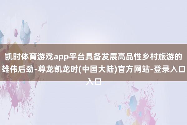 凯时体育游戏app平台具备发展高品性乡村旅游的雄伟后劲-尊龙凯龙时(中国大陆)官方网站-登录入口