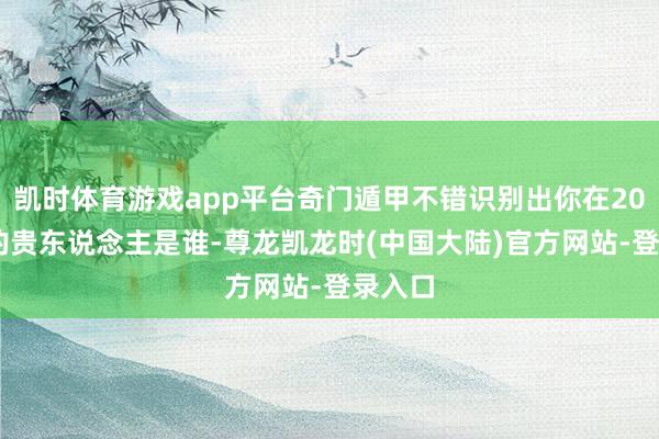 凯时体育游戏app平台奇门遁甲不错识别出你在2025年的贵东说念主是谁-尊龙凯龙时(中国大陆)官方网站-登录入口