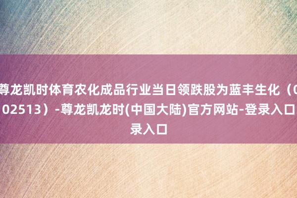 尊龙凯时体育农化成品行业当日领跌股为蓝丰生化（002513）-尊龙凯龙时(中国大陆)官方网站-登录入口