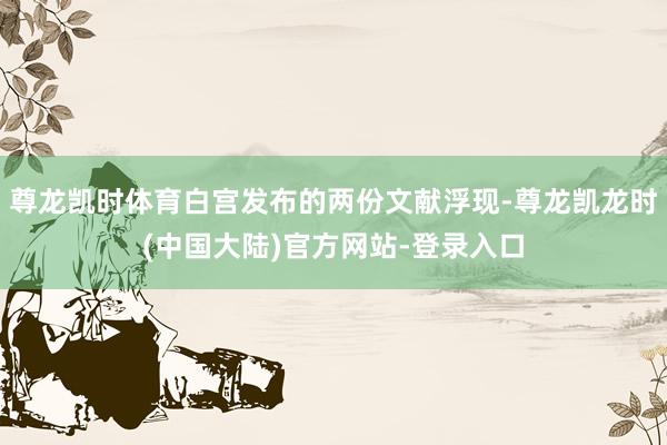 尊龙凯时体育白宫发布的两份文献浮现-尊龙凯龙时(中国大陆)官方网站-登录入口