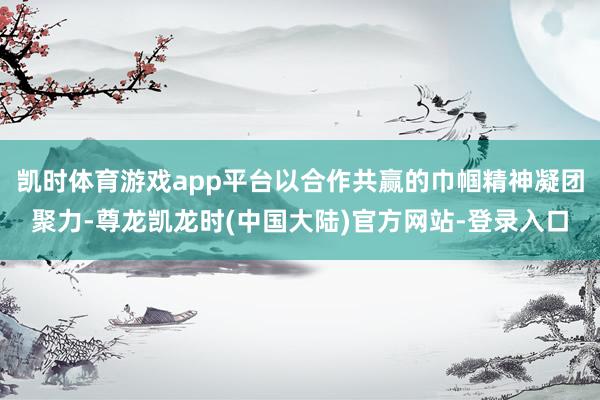 凯时体育游戏app平台以合作共赢的巾帼精神凝团聚力-尊龙凯龙时(中国大陆)官方网站-登录入口