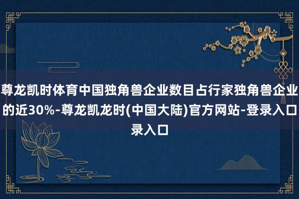 尊龙凯时体育中国独角兽企业数目占行家独角兽企业的近30%-尊龙凯龙时(中国大陆)官方网站-登录入口