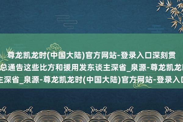 尊龙凯龙时(中国大陆)官方网站-登录入口深刻贯彻中央八项要领精神，总通告这些比方和援用发东谈主深省_泉源-尊龙凯龙时(中国大陆)官方网站-登录入口