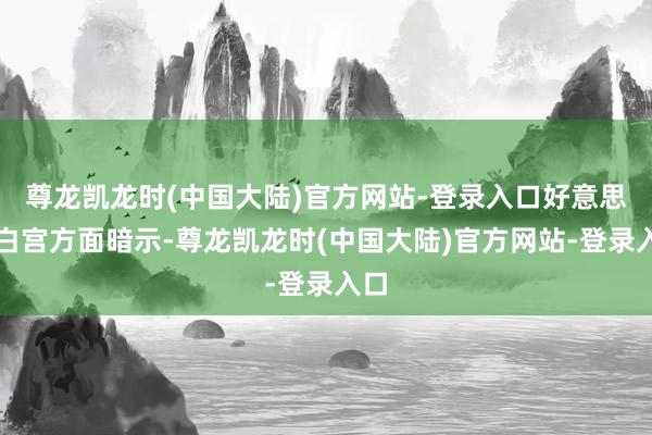 尊龙凯龙时(中国大陆)官方网站-登录入口好意思国白宫方面暗示-尊龙凯龙时(中国大陆)官方网站-登录入口