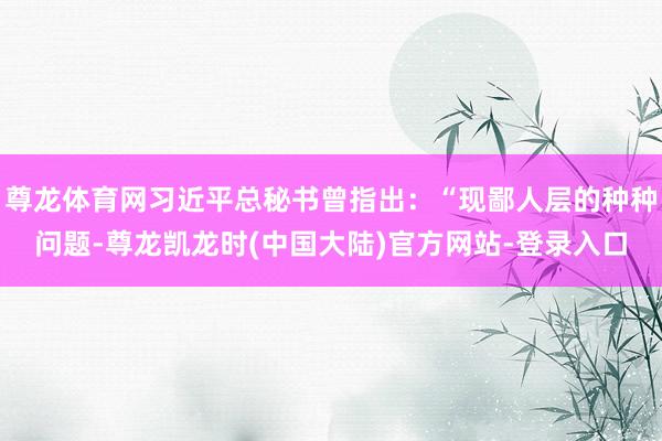 尊龙体育网习近平总秘书曾指出：“现鄙人层的种种问题-尊龙凯龙时(中国大陆)官方网站-登录入口