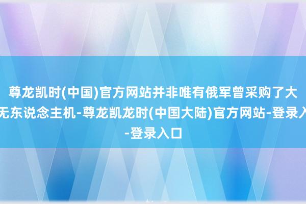 尊龙凯时(中国)官方网站并非唯有俄军曾采购了大疆无东说念主机-尊龙凯龙时(中国大陆)官方网站-登录入口