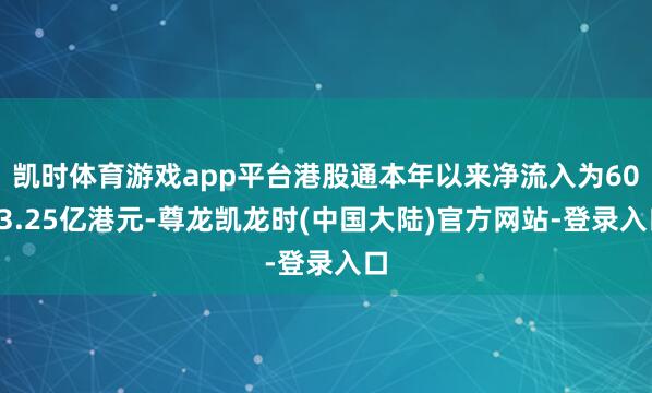 凯时体育游戏app平台港股通本年以来净流入为6053.25亿港元-尊龙凯龙时(中国大陆)官方网站-登录入口