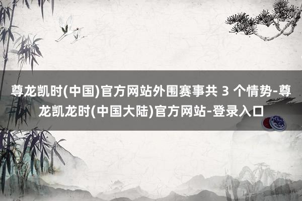 尊龙凯时(中国)官方网站外围赛事共 3 个情势-尊龙凯龙时(中国大陆)官方网站-登录入口