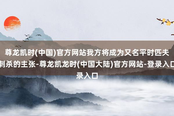 尊龙凯时(中国)官方网站我方将成为又名平时匹夫刺杀的主张-尊龙凯龙时(中国大陆)官方网站-登录入口