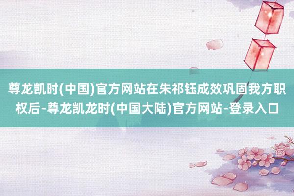 尊龙凯时(中国)官方网站在朱祁钰成效巩固我方职权后-尊龙凯龙时(中国大陆)官方网站-登录入口