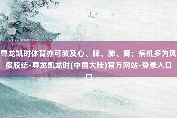 尊龙凯时体育亦可波及心、脾、肺、肾；病机多为风痰胶结-尊龙凯龙时(中国大陆)官方网站-登录入口