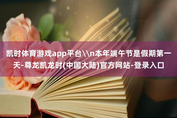 凯时体育游戏app平台\n本年端午节是假期第一天-尊龙凯龙时(中国大陆)官方网站-登录入口