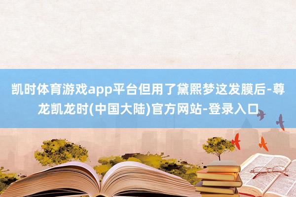 凯时体育游戏app平台但用了黛熙梦这发膜后-尊龙凯龙时(中国大陆)官方网站-登录入口