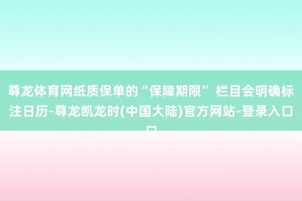 尊龙体育网纸质保单的“保障期限” 栏目会明确标注日历-尊龙凯龙时(中国大陆)官方网站-登录入口