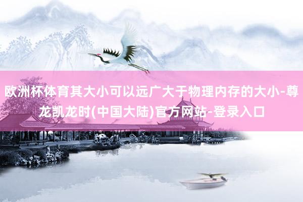 欧洲杯体育其大小可以远广大于物理内存的大小-尊龙凯龙时(中国大陆)官方网站-登录入口