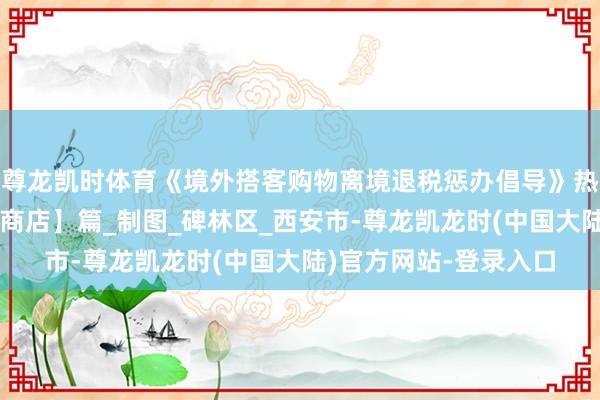 尊龙凯时体育《境外搭客购物离境退税惩办倡导》热门问题解答之【退税商店】篇_制图_碑林区_西安市-尊龙凯龙时(中国大陆)官方网站-登录入口